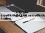 在线吃瓜视频免费观看网站（在线吃瓜视频免费观看网站）